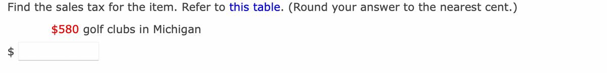 Find the sales tax for the item. Refer to this table. (Round your answer to the nearest cent.)
$580 golf clubs in Michigan
ta