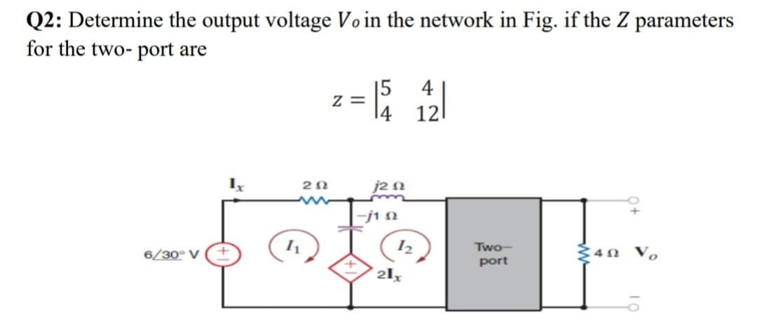 Q2: Determine the output voltage Vo in the network in Fig. if the Z parameters
for the two-port are
6/30° V
15
4
Z=
14
121
20
j20
-j10
12
Two-
402 Vo
port
21x