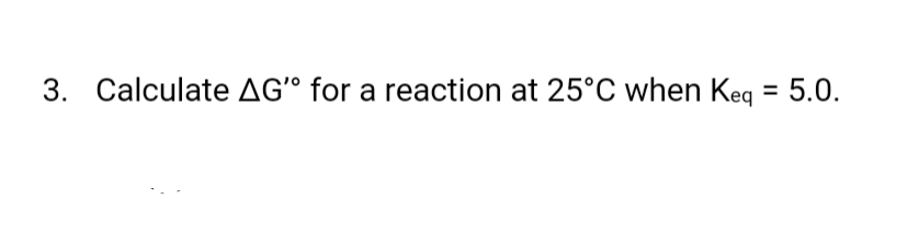 3. Calculate AGº for a reaction at 25°C when Keq = 5.0.
