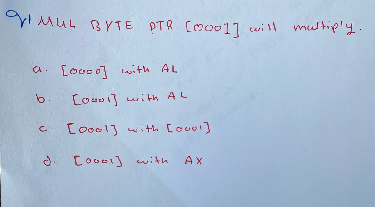 yi MUL BYTE
PTR CO001] will multiply.
a. [ooo0] with AL
b.
Cooo1] with AL
C. [oool] with [ouol]
d. [oo01] with
AX
