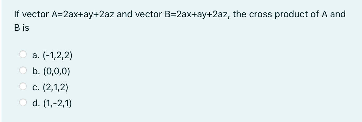 If vector A=2ax+ay+2az and vector B=2ax+ay+2az, the cross product of A and
B is
а. (-1,2,2)
b. (0,0,0)
с. (2,1,2)
d. (1,-2,1)
