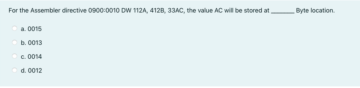 For the Assembler directive 0900:0010 DW 112A, 412B, 33AC, the value AC will be stored at Byte location.
a. 0015
b. 0013
c. 0014
d. 0012
