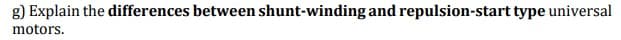 g) Explain the differences between shunt-winding and repulsion-start type universal
motors.
