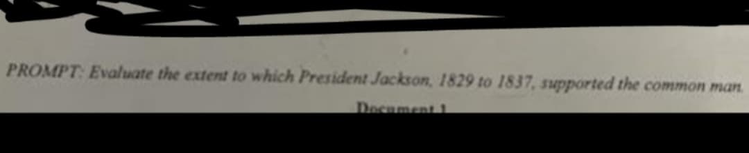 PROMPT: Evaluate the extent to which President Jackson, 1829 to 1837, supported the common man.
Decument 1
