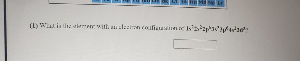 BK
Es Fm Md No Lr
(1) What is the element with an electron configuration of 1s2s2p°3s²3p°4s²3d3?
