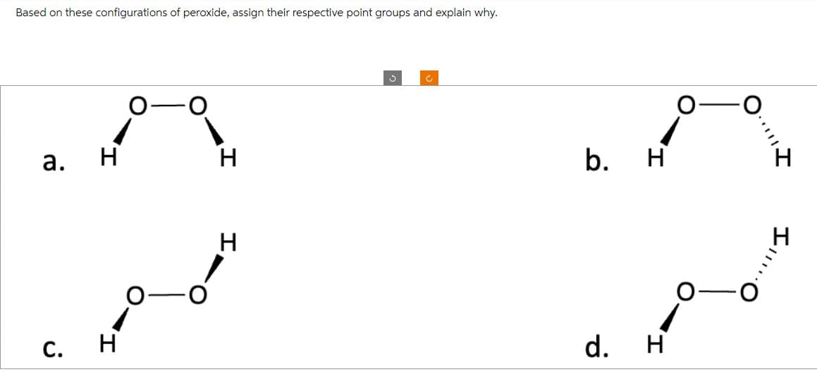 Based on these configurations of peroxide, assign their respective point groups and explain why.
a. H
C. H
O
H
H
C
b.
d.
H
H
O-
|||
Ill...