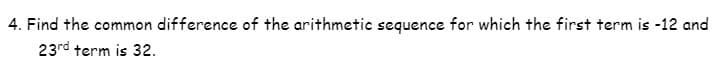 4. Find the common difference of the arithmetic sequence for which the first term is -12 and
23rd term is 32.
