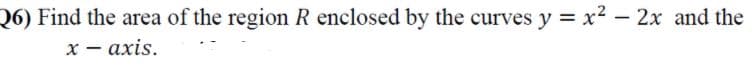 Q6) Find the area of the region R enclosed by the curves y = x² - 2x and the
х — ахis.
