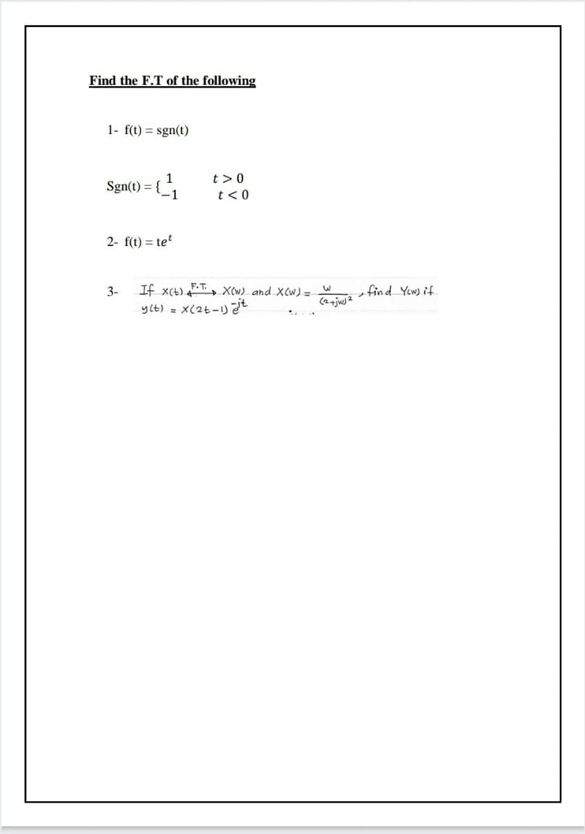 Find the F.T of the following
1- f(t) = sgn(t)
1
Sgn(t) = {_1
t >0
t< 0
2- f(t) = tet
1()x 江
» X(w) and X CW) =-
y(t)= X(2t-りt
3-
find Yw if
(2-jw2
