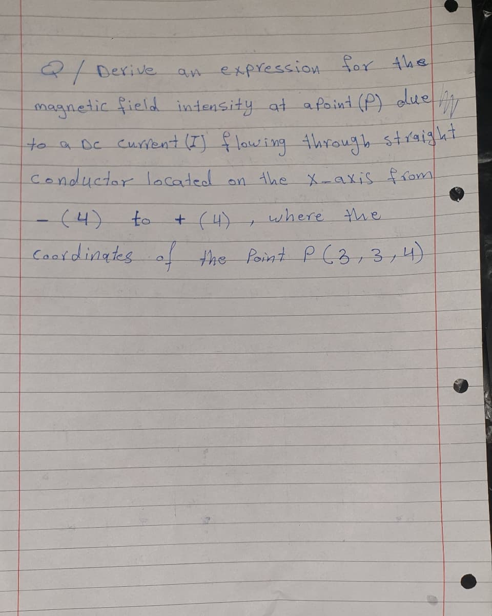 an expression for the
olue
2/Derive
magnetic field intensity at afoint (P) due
to a oc curfent (I) f low ing through straight
conductor located on the X-axis from
(4)
to
+ (4) , where the
Coordinates
af the Point P C3,3,4)
