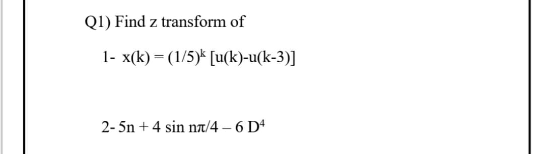 Q1) Find z transform of
1- x(k) = (1/5)* [u(k)-u(k-3)]
2- 5n + 4 sin nt/4 – 6 D4
