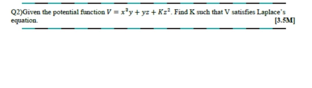 Q2)Given the potential function V = x³y+ yz + Kz². Find K such that V satisfies Laplace's
equation.
[3.5M]
