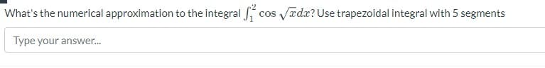 What's the numerical approximation to the integral c
Type your answer...
cos √ada? Use trapezoidal integral with 5 segments