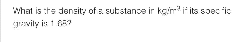 What is the density of a substance in kg/m3 if its specific
gravity is 1.68?
