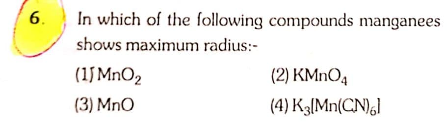 6.
In which of the following compounds manganees
shows maximum radius:-
(1J MnO2
(2) KMNO4
(3) MnO
(4) K3[Mn(CN)g]
