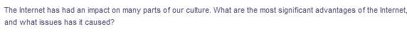 The Internet has had an impact on many parts of our culture. What are the most significant advantages of the Internet,
and what issues has it caused?
