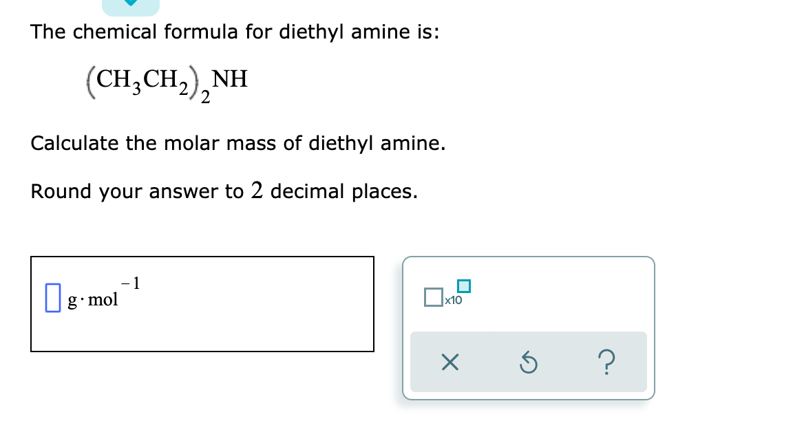 The chemical formula for diethyl amine is:
(CH;CH,),NH
Calculate the molar mass of diethyl amine.
Round your answer to 2 decimal places.
1
|g mol
x10
