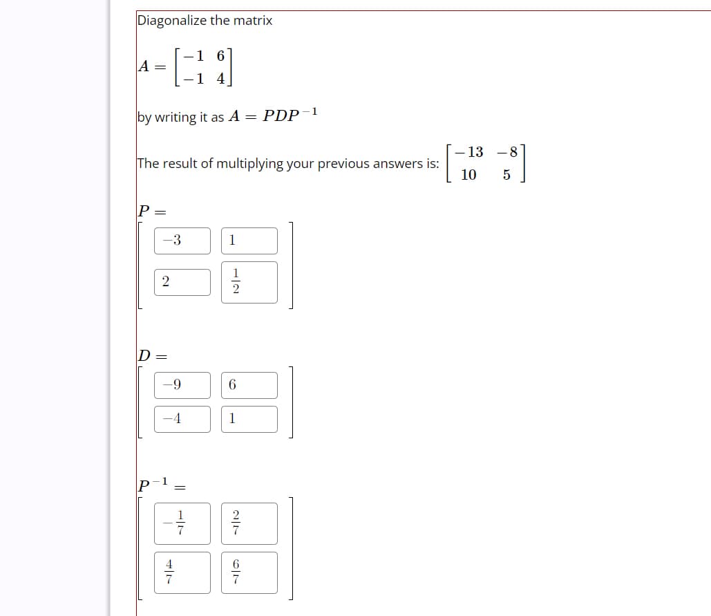 Diagonalize the matrix
439
by writing it as A = PDP-1
A =
The result of multiplying your previous answers is:
D
-3
2
-9
-4
1
-
#
1
1
2
6
1
음
1/48
% 12
- 13 -8
10
5