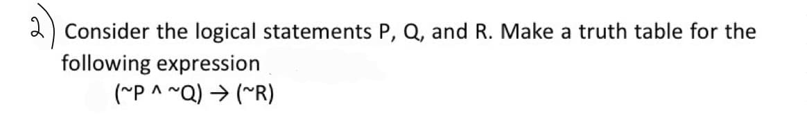 2 Consider the logical statements P, Q, and R. Make a truth table for the
following expression
(~P^~Q) → (~R)