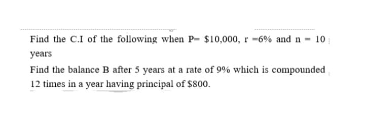 Find the C.I of the following when P= $10,000, r =6% and n = 10 ;
years
Find the balance B after 5 years at a rate of 9% which is compounded,
12 times in a year having principal of $800.
