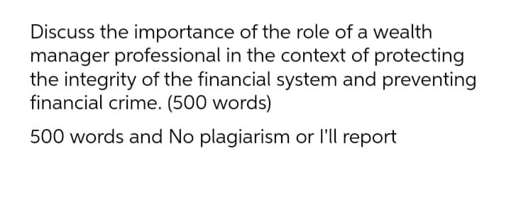 Discuss the importance of the role of a wealth
manager professional in the context of protecting
the integrity of the financial system and preventing
financial crime. (500 words)
500 words and No plagiarism or l'll report
