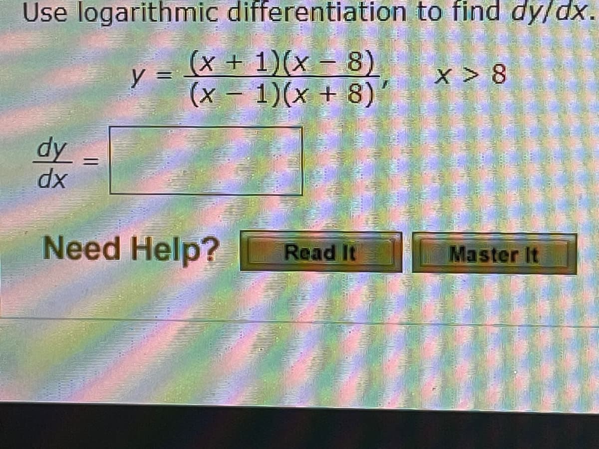 Use logarithmic differentiation to find dy/dx.
(x + 1)(x - 8)
(x - 1)(x + 8)'
y =
dy
dx
Need Help?
=
Read It
X>8
Master It