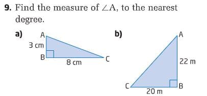 9. Find the measure of LA, to the nearest
degree.
a)
A,
b)
A
3 ст
В
8 cm
22 m
B
20 m
