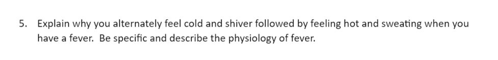 5. Explain why you alternately feel cold and shiver followed by feeling hot and sweating when you
have a fever. Be specific and describe the physiology of fever.