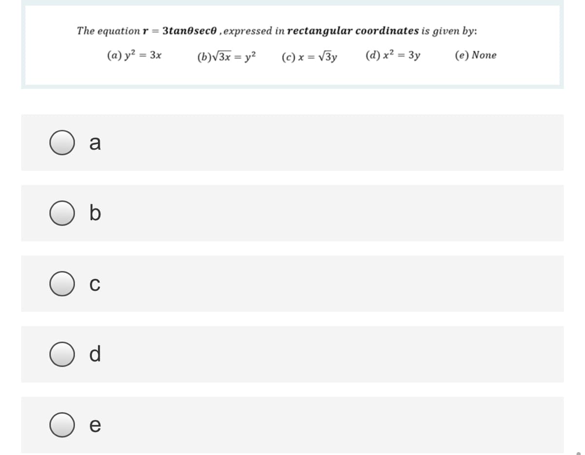 The equation r = 3tan0sec0 , expressed in rectangular coordinates is given by:
(a) y² = 3x
(b)V3x = y?
(c) x = V3y
(d) x² = 3y
(e) None
%3D
%3D
a
C
d.
