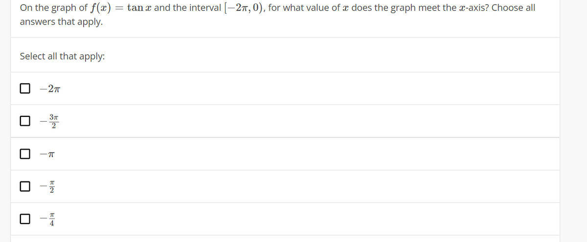 On the graph of f(x) = tanx and the interval -27, 0), for what value of x does the graph meet the x-axis? Choose all|
answers that apply.
Select all that apply:
-27
