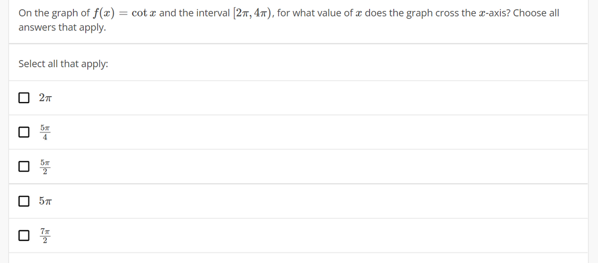 On the graph of f(x)
answers that apply.
= cot x and the interval 2r,47), for what value of x does the graph cross the x-axis? Choose al|
Select all that apply:
27
4
