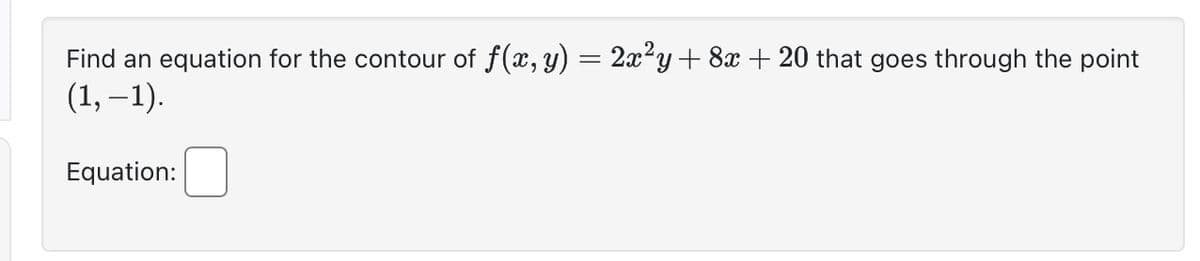 Find an equation for the contour of f(x, y) = 2x²y + 8x + 20 that goes through the point
(1,−1).
Equation: