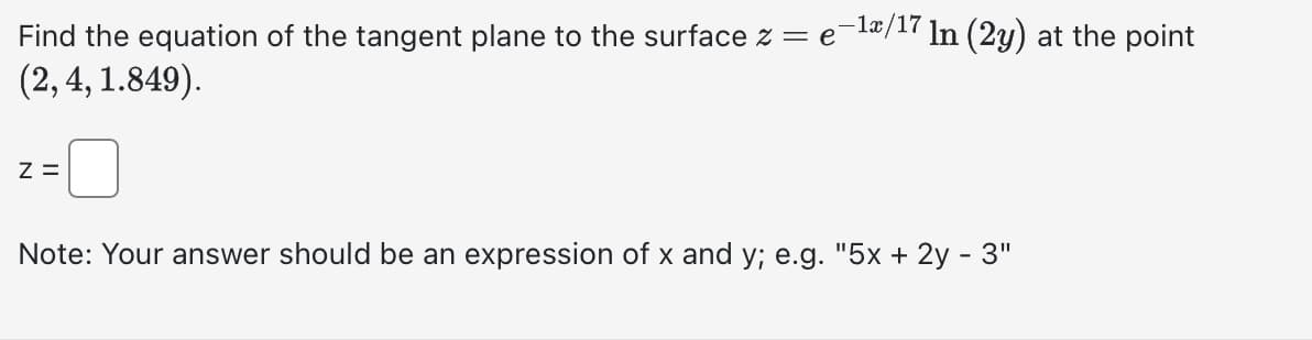 Find the equation of the tangent plane to the surface z = e¯¹ª/17 In (2y) at the point
(2, 4, 1.849).
Z=
Note: Your answer should be an expression of x and y; e.g. "5x + 2y - 3"