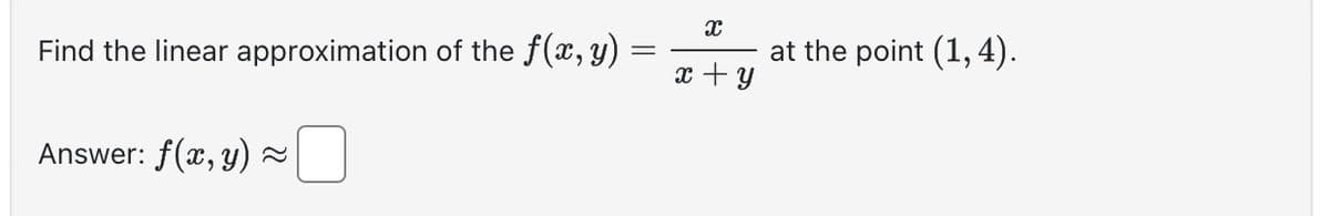 Find the linear approximation of the f(x, y)
Answer: f(x, y) ~
X
x + y
at the point (1, 4).