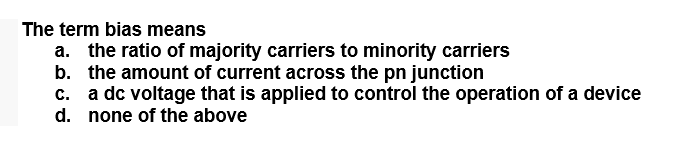 The term bias means
a. the ratio of majority carriers to minority carriers
b. the amount of current across the pn junction
c. a dc voltage that is applied to control the operation of a device
d. none of the above
