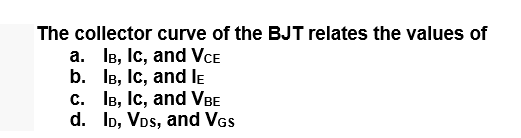 The collector curve of the BJT relates the values of
a. IB, Ic, and VCE
b. IB, Ic, and le
с. 1в, Iс, and VBE
d. Io, VDs, and VGs
