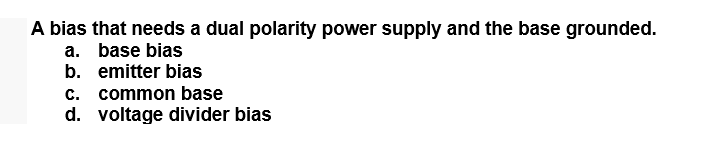 A bias that needs a dual polarity power supply and the base grounded.
a. base bias
b. emitter bias
c. common base
d. voltage divider bias
