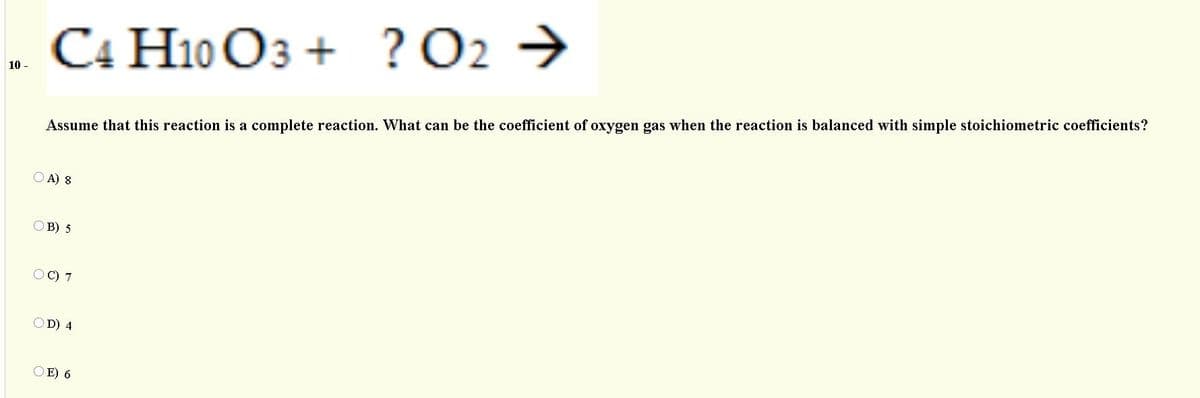 . C4 H10 O3 + ?O2 →
10 -
Assume that this reaction is a complete reaction. What can be the coefficient of oxygen gas when the reaction is balanced with simple stoichiometric coefficients?
O A) 8
OB) 5
OC) 7
OD) 4
OE) 6
