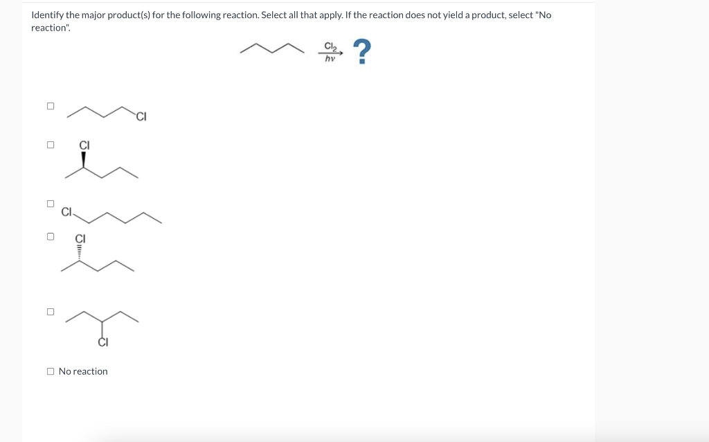 Identify the major product(s) for the following reaction. Select all that apply. If the reaction does not yield a product, select "No
reaction".
?
Cl,
hv
CI
O No reaction
