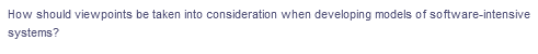 How should viewpoints be taken into consideration when developing models of so ftware-intensive
systems?
