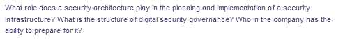 What role does a security architecture play in the planning and implementation of a security
infrastructure? What is the structure of digital security governance? Who in the company has the
ability to prepare for it?
