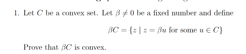 1. Let C be a convex set. Let ß0 be a fixed number and define
BC = {z | z = Bu for some u € C}
Prove that BC is convex.