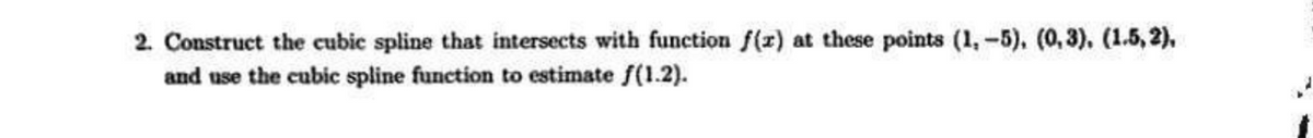 2. Construct the cubic spline that intersects with function f(r) at these points (1,-5), (0, 3), (1.5,2),
and use the cubic spline function to estimate f(1.2).