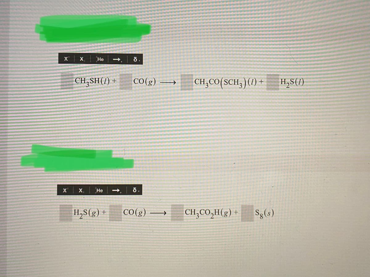 X X,
Не
CH,SH(1) +
CO(g)
CH;CO(SCH;)(1) + H,S(1)
X'
X,
Не
H,S(g) +
CO(g)
CH;CO,H(g) +
Sg(s)
