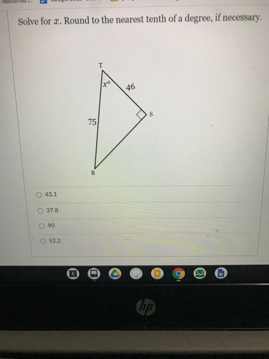 Resources
Solve for x. Round to the nearest tenth of a degree, if necessary.
46
75
R
43.1
O 37.8
O 90
O 52.2
E
hp
