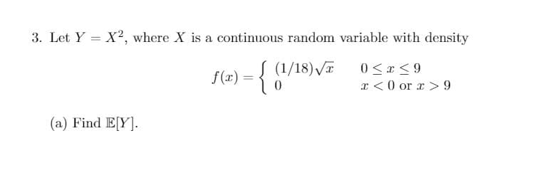 3. Let Y = X2, where X is a continuous random variable with density
Į (1/18) VE
0 <x <9
I < 0 or x > 9
f(r) :
(a) Find E[Y].
