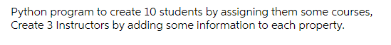 Python program to create 10 students by assigning them some courses,
Create 3 Instructors by adding some information to each property.