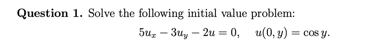 Question 1. Solve the following initial value problem:
5ux-3uy - 2u = 0,
0,
u(0, y)
= cos y.