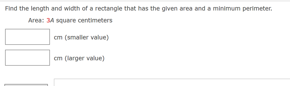 Find the length and width of a rectangle that has the given area and a minimum perimeter.
Area: 3A square centimeters
cm (smaller value)
cm (larger value)