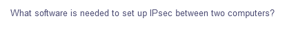 What software is needed to set up IPsec between two computers?

